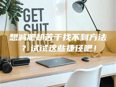 渑池想***却苦于找不到方法？试试这些捷径吧！