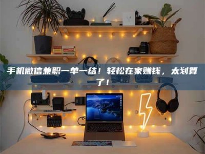 渑池手机微信兼职一单一结！轻松在家赚钱，太划算了！