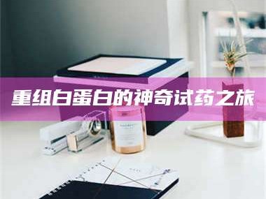 渑池重组白蛋白的神奇试药之旅