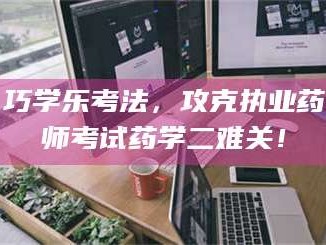 渑池巧学乐考法，攻克执业药师考试药学二难关！