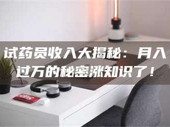 渑池试药员收入大揭秘：月入过万的秘密涨知识了！