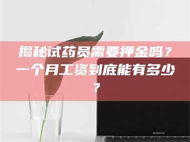 渑池揭秘试药员需要押金吗？一个月工资到底能有多少？