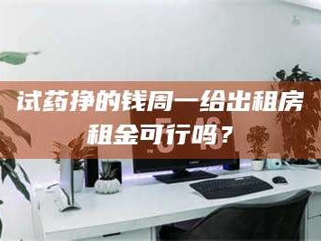 渑池试药挣的钱周一给出租房租金可行吗？