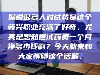 渑池据说很多人对试药员这个新兴职业充满了好奇，尤其是想知道试药员一个月挣多少钱啊？今天就来和大家聊聊这个话题。