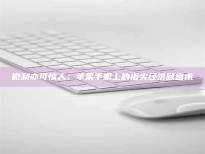 渑池微利亦可惊人：苹果手机上的指尖经济致富术