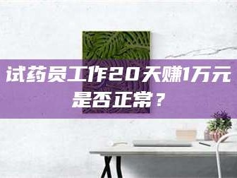 渑池试药员工作20天赚1万元是否正常？