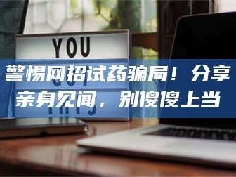 渑池警惕网招试药骗局！分享亲身见闻，别傻傻上当