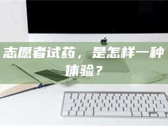 渑池志愿者试药，是怎样一种体验？