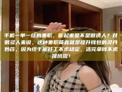 渑池手机一单一结的兼职，听起来是不是很诱人？对很多人来说，这种兼职简直就是提升钱包的灵丹妙药，因为终于能打工不求稳定，活完拿钱不求排班啦！