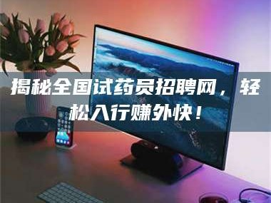 渑池揭秘全国试药员招聘网，轻松入行赚外快！