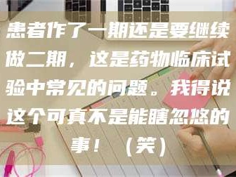 渑池患者作了一期还是要继续做二期，这是药物临床试验中常见的问题。我得说这个可真不是能瞎忽悠的事！（笑）