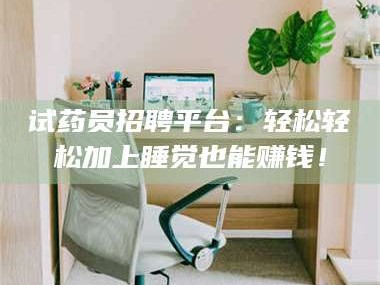 渑池试药员招聘平台：轻松轻松加上睡觉也能赚钱！