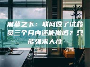 渑池黑幕之下：联网做了试药员三个月内还能做吗？只能强求人性