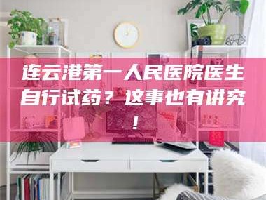渑池连云港第一人民医院医生自行试药？这事也有讲究！