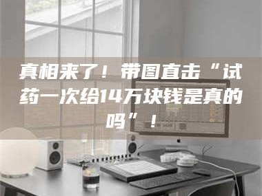 渑池真相来了！带图直击“试药一次给14万块钱是真的吗”！