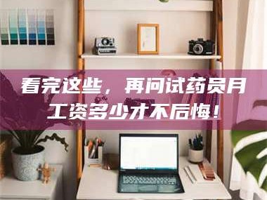 渑池看完这些，再问试药员月工资多少才不后悔！