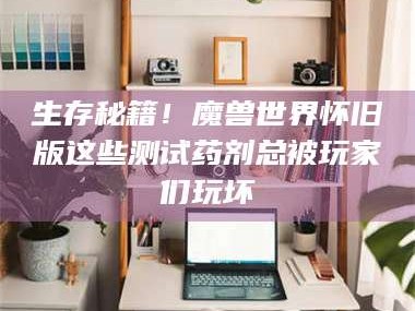 渑池生存秘籍！魔兽世界怀旧版这些测试药剂总被玩家们玩坏