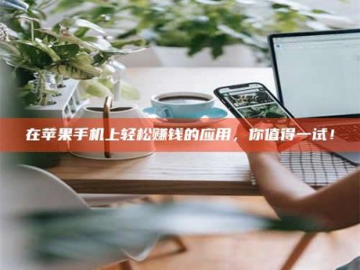 渑池在苹果手机上轻松赚钱的应用，你值得一试！
