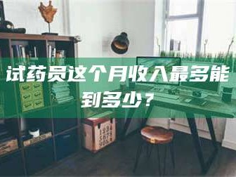 渑池试药员这个月收入最多能到多少？