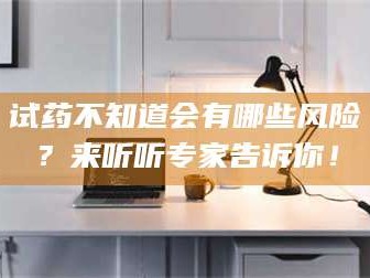 渑池试药不知道会有哪些风险？来听听专家告诉你！