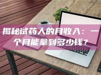 渑池揭秘试药人的月收入：一个月能拿到多少钱？