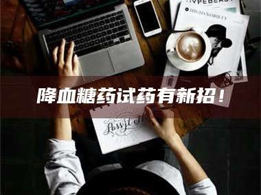 渑池降血糖药试药有新招！