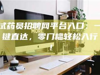 渑池试药员招聘网平台入口：一键直达，零门槛轻松入行！