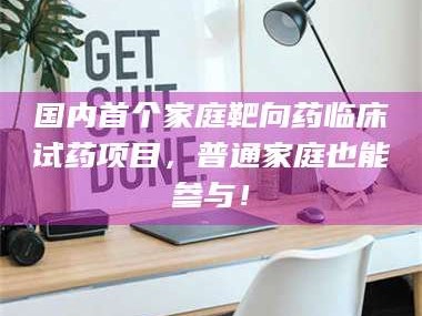 渑池国内首个家庭靶向药临床试药项目，普通家庭也能参与！