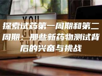 渑池探索试药第一周期和第二周期：那些新药物测试背后的兴奋与挑战