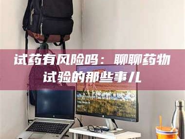 渑池试药有风险吗：聊聊药物试验的那些事儿