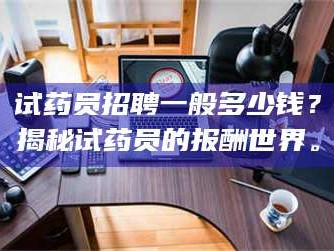 渑池试药员招聘一般多少钱？揭秘试药员的报酬世界。