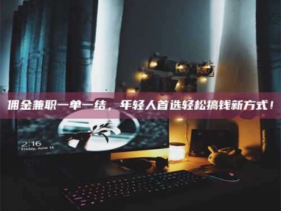 渑池佣金兼职一单一结，年轻人首选轻松搞钱新方式！