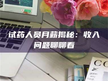 渑池试药人员月薪揭秘：收入问题聊聊看