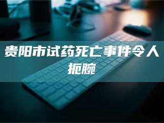 渑池贵阳市试药死亡事件令人扼腕