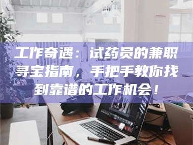 渑池工作奇遇：试药员的兼职寻宝指南，手把手教你找到靠谱的工作机会！