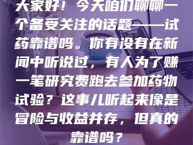 渑池大家好！今天咱们聊聊一个备受关注的话题——试药靠谱吗。你有没有在新闻中听说过，有人为了赚一笔研究费跑去参加药物试验？这事儿听起来像是冒险与收益并存，但真的靠谱吗？
