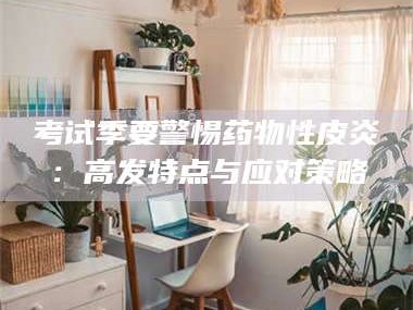 渑池考试季要警惕药物性皮炎：高发特点与应对策略