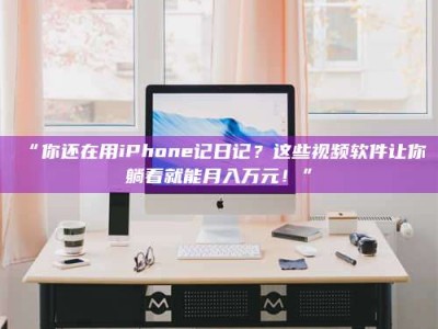 渑池“你还在用iPhone记日记？这些视频软件让你躺着就能月入万元！”