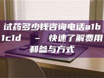 渑池试药多少钱咨询电话a1b1c1d溦 – 快速了解费用和参与方式
