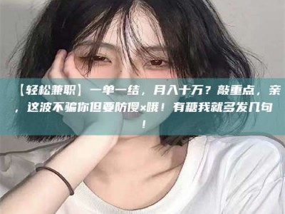 渑池【轻松兼职】一单一结，月入十万？敲重点，亲，这波不骗你但要防傻×哦！有糖我就多发几句！
