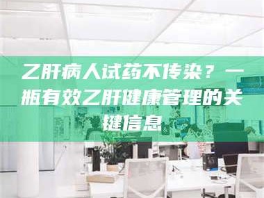 渑池乙肝病人试药不传染？一瓶有效乙肝健康管理的关键信息