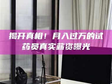 渑池揭开真相！月入过万的试药员真实薪资曝光