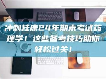 渑池冲刺桂康24年期末考试药理学！这些备考技巧助你轻松过关！