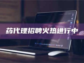 渑池药代理招聘火热进行中