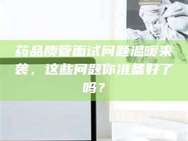 渑池药品质管面试问题温暖来袭，这些问题你准备好了吗？