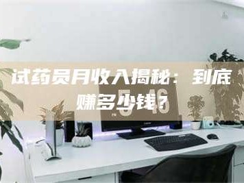 渑池试药员月收入揭秘：到底赚多少钱？
