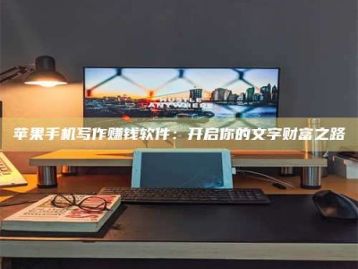 渑池苹果手机写作赚钱软件：开启你的文字财富之路