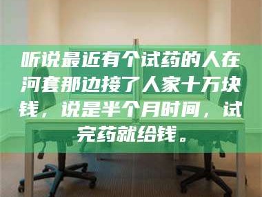 渑池听说最近有个试药的人在河套那边接了人家十万块钱，说是半个月时间，试完药就给钱。