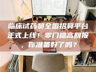 渑池临床试药员全国招募平台正式上线！零门槛高回报，你准备好了吗？