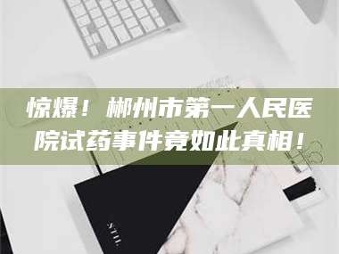 渑池惊爆！郴州市第一人民医院试药事件竟如此真相！
